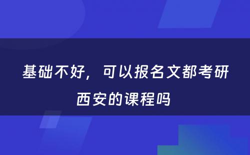 基础不好，可以报名文都考研西安的课程吗 