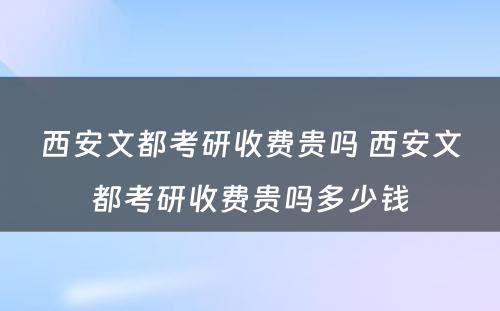 西安文都考研收费贵吗 西安文都考研收费贵吗多少钱