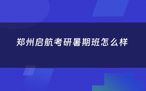 郑州启航考研暑期班怎么样 