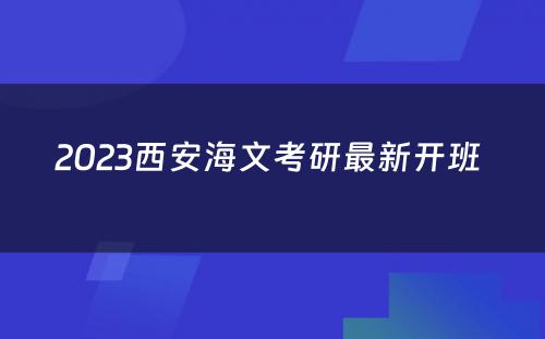 2023西安海文考研最新开班 