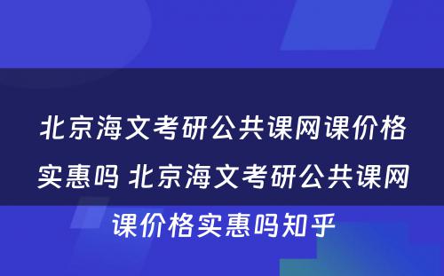 北京海文考研公共课网课价格实惠吗 北京海文考研公共课网课价格实惠吗知乎