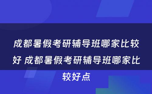 成都暑假考研辅导班哪家比较好 成都暑假考研辅导班哪家比较好点