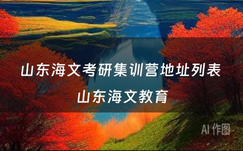 山东海文考研集训营地址列表 山东海文教育