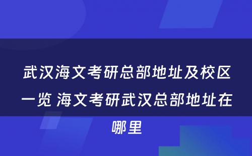 武汉海文考研总部地址及校区一览 海文考研武汉总部地址在哪里