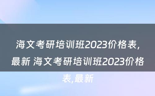 海文考研培训班2023价格表，最新 海文考研培训班2023价格表,最新