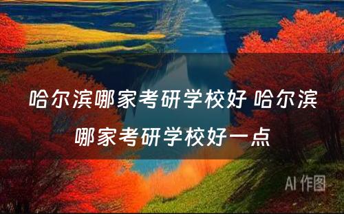 哈尔滨哪家考研学校好 哈尔滨哪家考研学校好一点