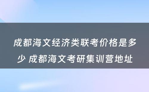 成都海文经济类联考价格是多少 成都海文考研集训营地址