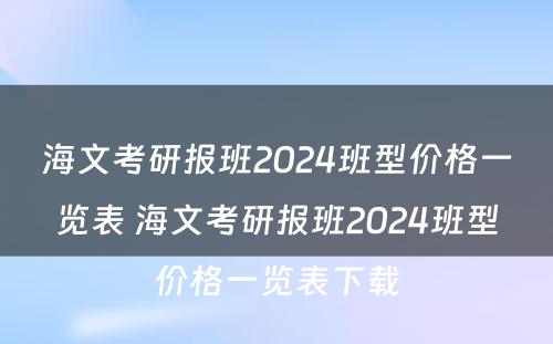 海文考研报班2024班型价格一览表 海文考研报班2024班型价格一览表下载