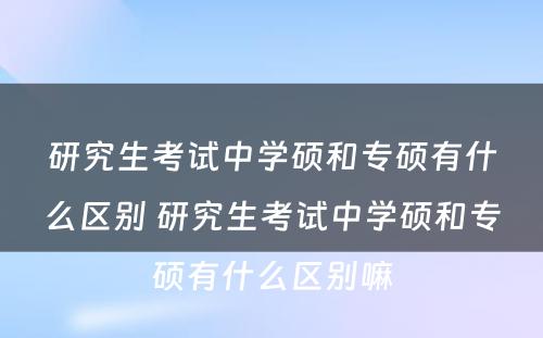 研究生考试中学硕和专硕有什么区别 研究生考试中学硕和专硕有什么区别嘛