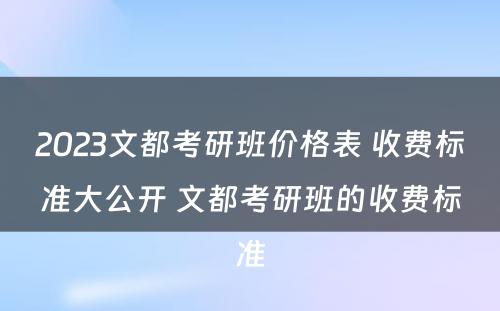 2023文都考研班价格表 收费标准大公开 文都考研班的收费标准