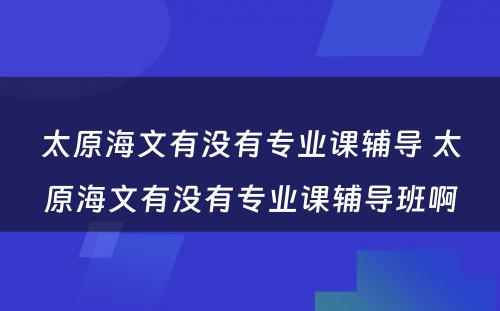 太原海文有没有专业课辅导 太原海文有没有专业课辅导班啊