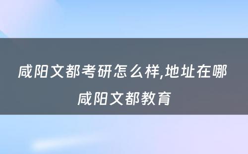 咸阳文都考研怎么样,地址在哪 咸阳文都教育