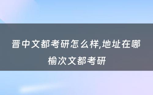 晋中文都考研怎么样,地址在哪 榆次文都考研