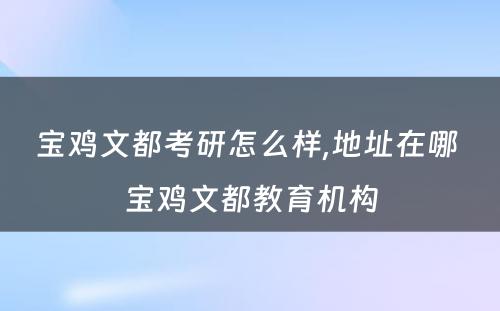 宝鸡文都考研怎么样,地址在哪 宝鸡文都教育机构