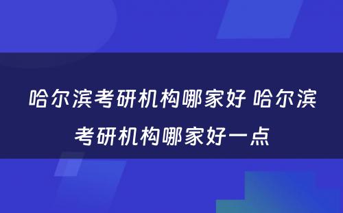 哈尔滨考研机构哪家好 哈尔滨考研机构哪家好一点