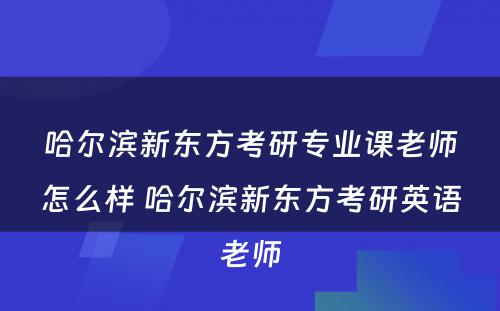 哈尔滨新东方考研专业课老师怎么样 哈尔滨新东方考研英语老师