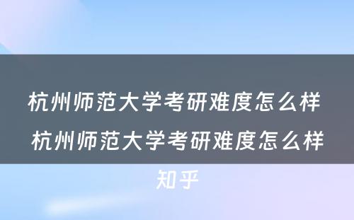 杭州师范大学考研难度怎么样 杭州师范大学考研难度怎么样知乎