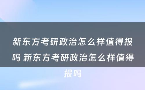 新东方考研政治怎么样值得报吗 新东方考研政治怎么样值得报吗