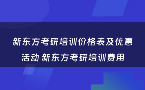 新东方考研培训价格表及优惠活动 新东方考研培训费用