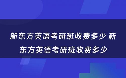 新东方英语考研班收费多少 新东方英语考研班收费多少