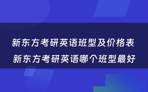 新东方考研英语班型及价格表 新东方考研英语哪个班型最好