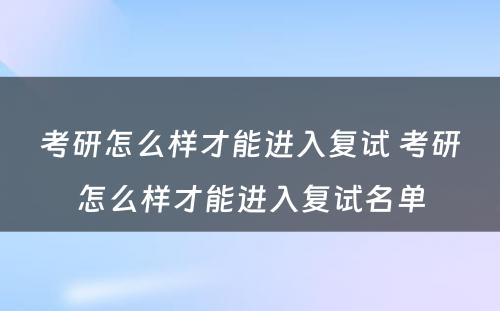 考研怎么样才能进入复试 考研怎么样才能进入复试名单