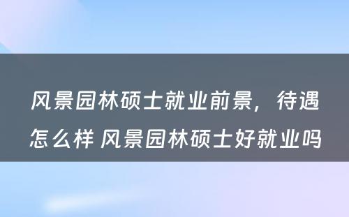 风景园林硕士就业前景，待遇怎么样 风景园林硕士好就业吗