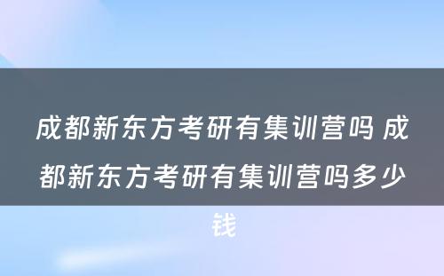 成都新东方考研有集训营吗 成都新东方考研有集训营吗多少钱