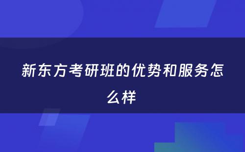 新东方考研班的优势和服务怎么样 