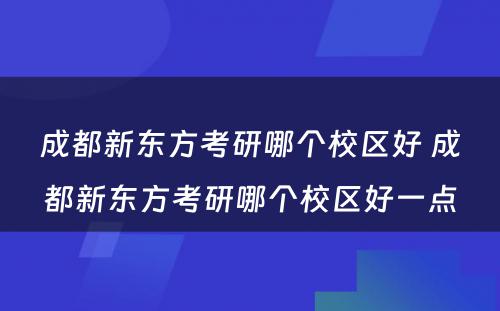 成都新东方考研哪个校区好 成都新东方考研哪个校区好一点