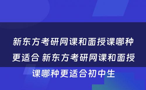 新东方考研网课和面授课哪种更适合 新东方考研网课和面授课哪种更适合初中生