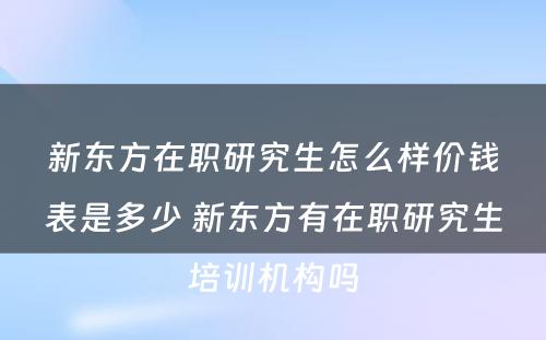 新东方在职研究生怎么样价钱表是多少 新东方有在职研究生培训机构吗