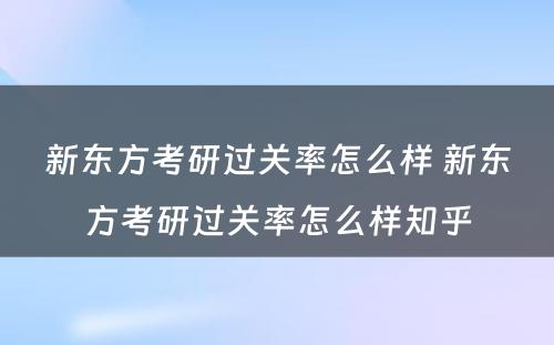 新东方考研过关率怎么样 新东方考研过关率怎么样知乎