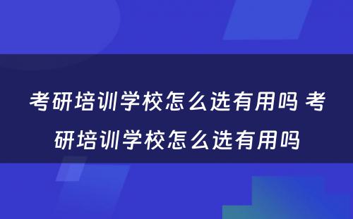 考研培训学校怎么选有用吗 考研培训学校怎么选有用吗