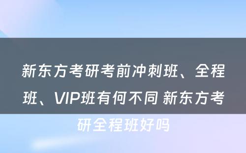 新东方考研考前冲刺班、全程班、VIP班有何不同 新东方考研全程班好吗