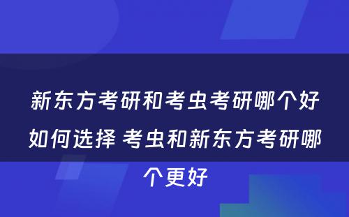 新东方考研和考虫考研哪个好如何选择 考虫和新东方考研哪个更好