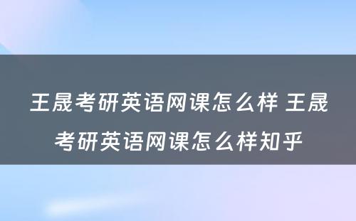 王晟考研英语网课怎么样 王晟考研英语网课怎么样知乎