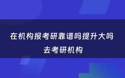 在机构报考研靠谱吗提升大吗 去考研机构