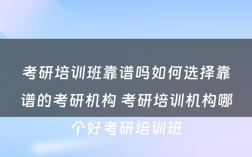 考研培训班靠谱吗如何选择靠谱的考研机构 考研培训机构哪个好考研培训班