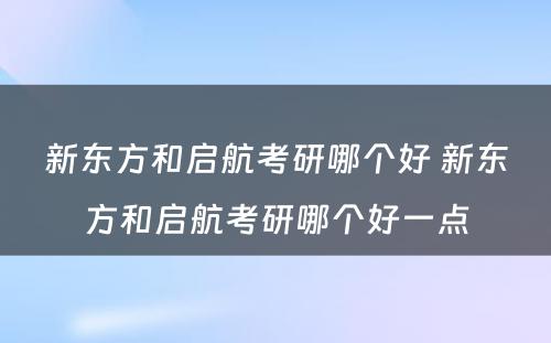 新东方和启航考研哪个好 新东方和启航考研哪个好一点