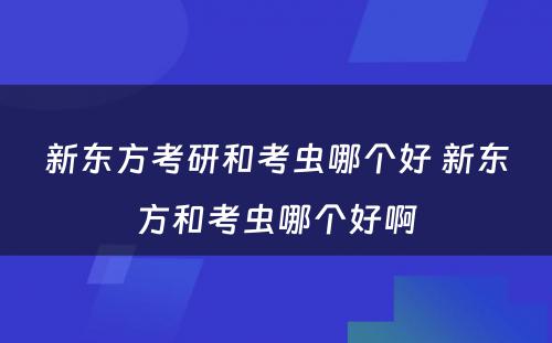 新东方考研和考虫哪个好 新东方和考虫哪个好啊