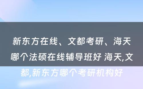 新东方在线、文都考研、海天哪个法硕在线辅导班好 海天,文都,新东方哪个考研机构好