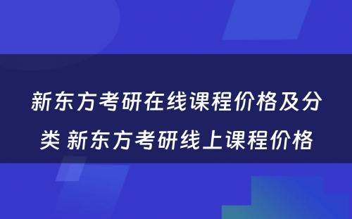 新东方考研在线课程价格及分类 新东方考研线上课程价格