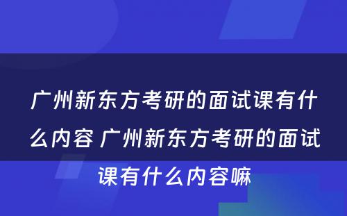 广州新东方考研的面试课有什么内容 广州新东方考研的面试课有什么内容嘛