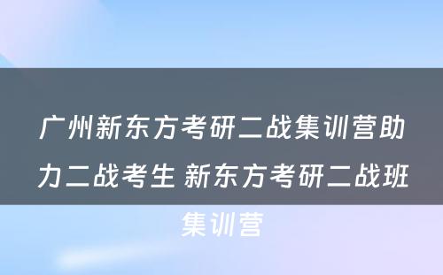 广州新东方考研二战集训营助力二战考生 新东方考研二战班集训营