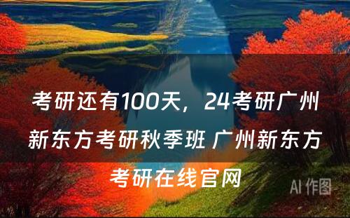 考研还有100天，24考研广州新东方考研秋季班 广州新东方考研在线官网