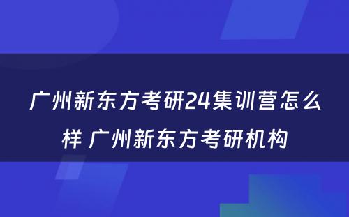 广州新东方考研24集训营怎么样 广州新东方考研机构