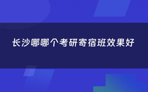 长沙哪哪个考研寄宿班效果好 