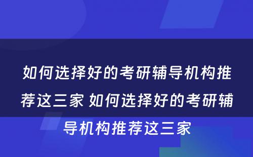 如何选择好的考研辅导机构推荐这三家 如何选择好的考研辅导机构推荐这三家