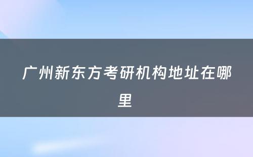 广州新东方考研机构地址在哪里 